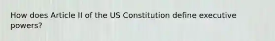 How does Article II of the US Constitution define executive powers?