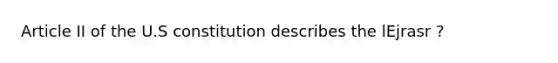 Article II of the U.S constitution describes the lEjrasr ?