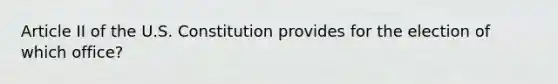 Article II of the U.S. Constitution provides for the election of which office?