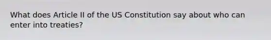 What does Article II of the US Constitution say about who can enter into treaties?