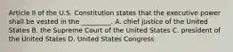 Article II of the U.S. Constitution states that the executive power shall be vested in the _________. A. chief justice of the United States B. the Supreme Court of the United States C. president of the United States D. United States Congress