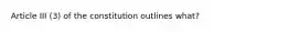 Article III (3) of the constitution outlines what?