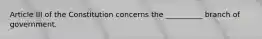 Article III of the Constitution concerns the __________ branch of government.