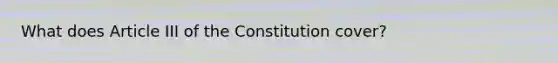 What does Article III of the Constitution cover?