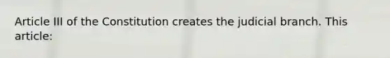 Article III of the Constitution creates the judicial branch. This article: