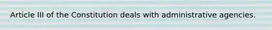 Article III of the Constitution deals with administrative agencies.