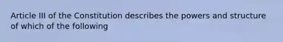 Article III of the Constitution describes the powers and structure of which of the following