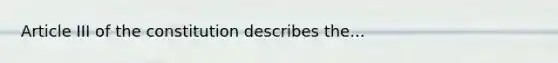 Article III of the constitution describes the...