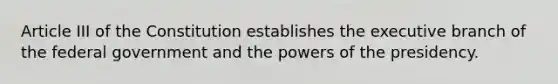 Article III of the Constitution establishes the executive branch of the federal government and the powers of the presidency.