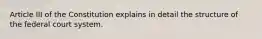 Article III of the Constitution explains in detail the structure of the federal court system.