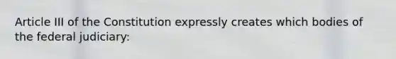 Article III of the Constitution expressly creates which bodies of the federal judiciary: