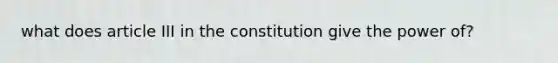 what does article III in the constitution give the power of?