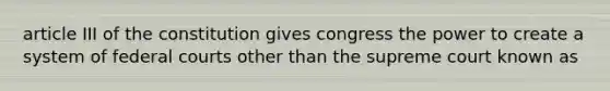 article III of the constitution gives congress the power to create a system of federal courts other than the supreme court known as