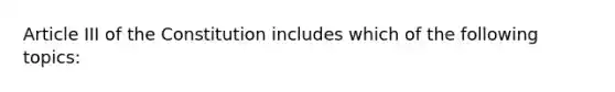 Article III of the Constitution includes which of the following topics: