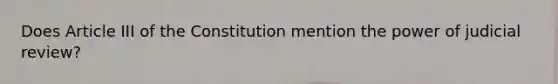 Does Article III of the Constitution mention the power of judicial review?