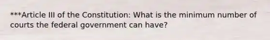 ***Article III of the Constitution: What is the minimum number of courts the federal government can have?