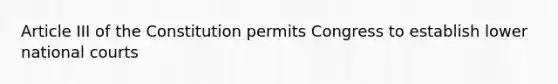 Article III of the Constitution permits Congress to establish lower national courts