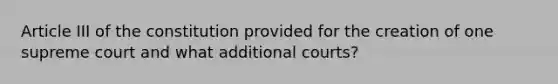 Article III of the constitution provided for the creation of one supreme court and what additional courts?