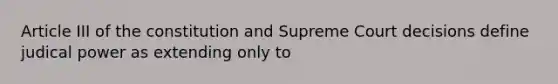 Article III of the constitution and Supreme Court decisions define judical power as extending only to