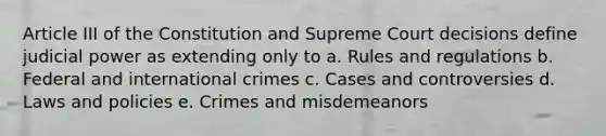 Article III of the Constitution and Supreme Court decisions define judicial power as extending only to a. Rules and regulations b. Federal and international crimes c. Cases and controversies d. Laws and policies e. Crimes and misdemeanors