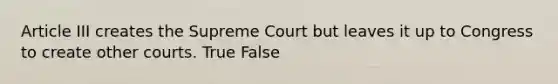 Article III creates the Supreme Court but leaves it up to Congress to create other courts. True False