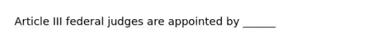 Article III federal judges are appointed by ______