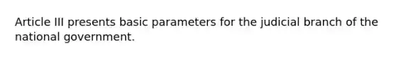 Article III presents basic parameters for the judicial branch of the national government.