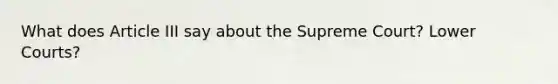 What does Article III say about the Supreme Court? Lower Courts?