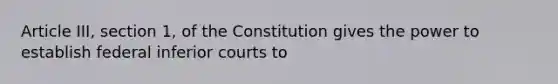 Article III, section 1, of the Constitution gives the power to establish federal inferior courts to