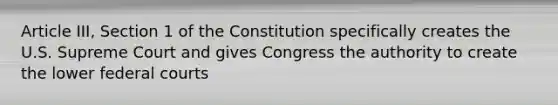 Article III, Section 1 of the Constitution specifically creates the U.S. Supreme Court and gives Congress the authority to create the lower federal courts