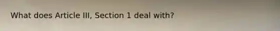 What does Article III, Section 1 deal with?