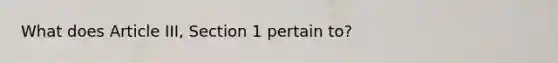 What does Article III, Section 1 pertain to?