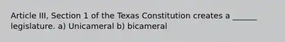 Article III, Section 1 of the Texas Constitution creates a ______ legislature. a) Unicameral b) bicameral