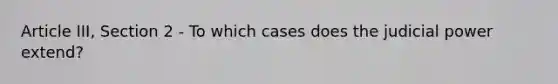 Article III, Section 2 - To which cases does the judicial power extend?