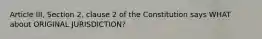 Article III, Section 2, clause 2 of the Constitution says WHAT about ORIGINAL JURISDICTION?