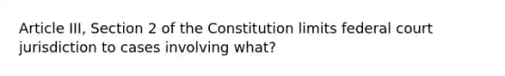 Article III, Section 2 of the Constitution limits federal court jurisdiction to cases involving what?