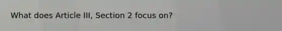 What does Article III, Section 2 focus on?