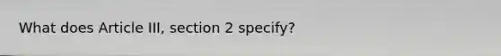 What does Article III, section 2 specify?