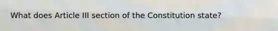 What does Article III section of the Constitution state?