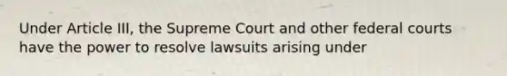 Under Article III, the Supreme Court and other federal courts have the power to resolve lawsuits arising under