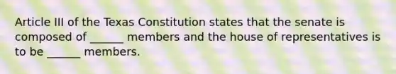 Article III of the Texas Constitution states that the senate is composed of ______ members and the house of representatives is to be ______ members.