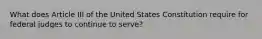 What does Article III of the United States Constitution require for federal judges to continue to serve?