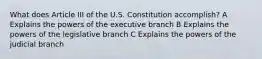 What does Article III of the U.S. Constitution accomplish? A Explains the powers of the executive branch B Explains the powers of the legislative branch C Explains the powers of the judicial branch