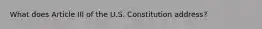 What does Article III of the U.S. Constitution address?