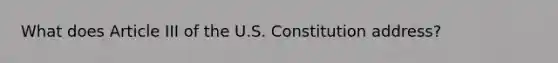 What does Article III of the U.S. Constitution address?