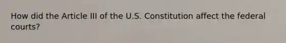 How did the Article III of the U.S. Constitution affect the federal courts?