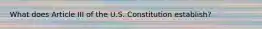 What does Article III of the U.S. Constitution establish?