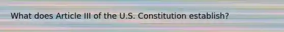 What does Article III of the U.S. Constitution establish?