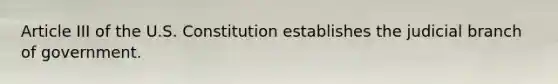 Article III of the U.S. Constitution establishes the judicial branch of government.