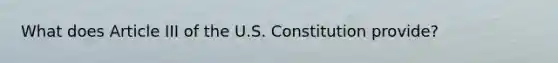 What does Article III of the U.S. Constitution provide?